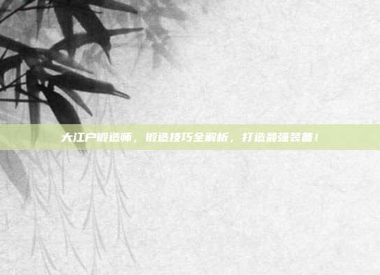 大江户锻造师,锻造技巧全解析,打造最强装备!
