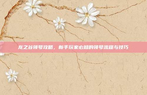 龙之谷领号攻略，新手玩家必知的领号流程与技巧