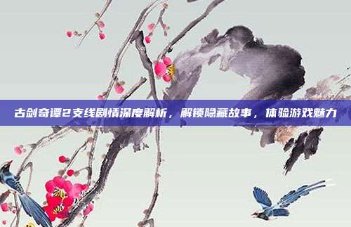 古剑奇谭2支线剧情深度解析，解锁隐藏故事，体验游戏魅力