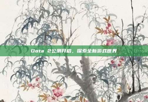 Dota 2公测开启,探索全新游戏世界