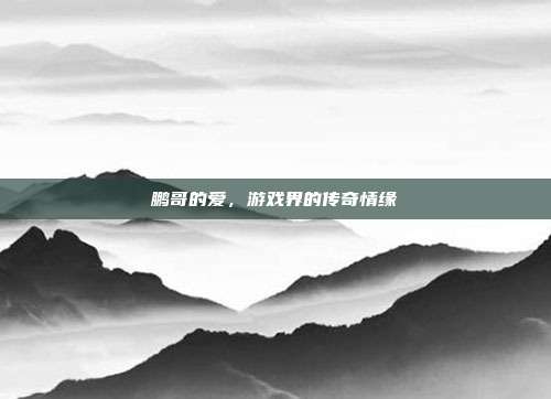 鹏哥的爱,游戏界的传奇情缘