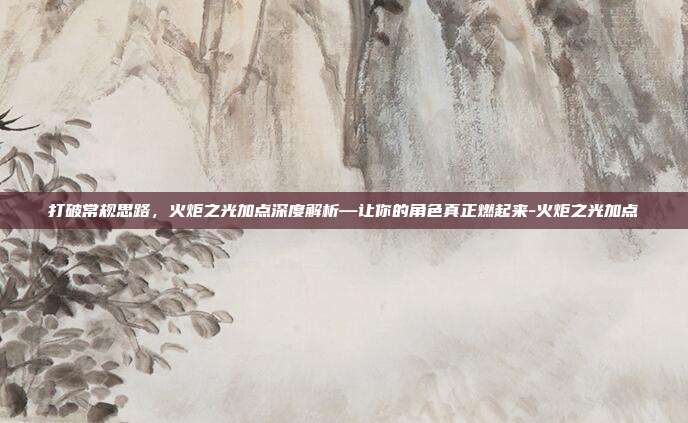 打破常规思路，火炬之光加点深度解析—让你的角色真正燃起来-火炬之光加点