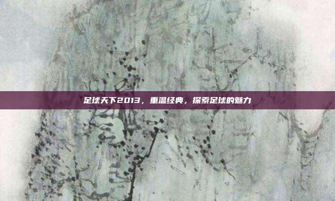 足球天下2013,重温经典,探索足球的魅力