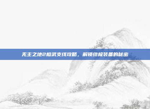 无主之地2橙武支线攻略,解锁终极装备的秘密