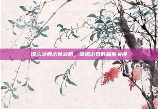 遗忘法师出装攻略,掌握游戏胜利的关键