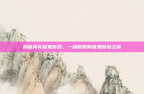 揭秘真实捉鬼游戏，一场刺激的捉鬼冒险之旅