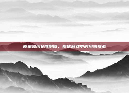 质量效应2推倒霞,揭秘游戏中的终极挑战