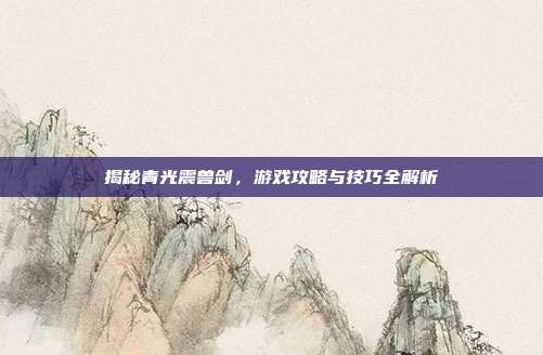 揭秘青光震兽剑,游戏攻略与技巧全解析