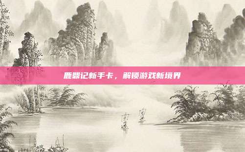 鹿鼎记新手卡,解锁游戏新境界