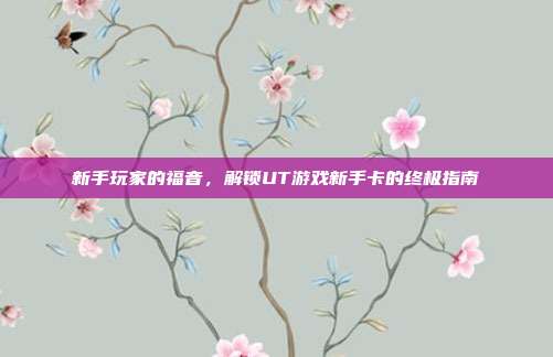 新手玩家的福音，解锁UT游戏新手卡的终极指南