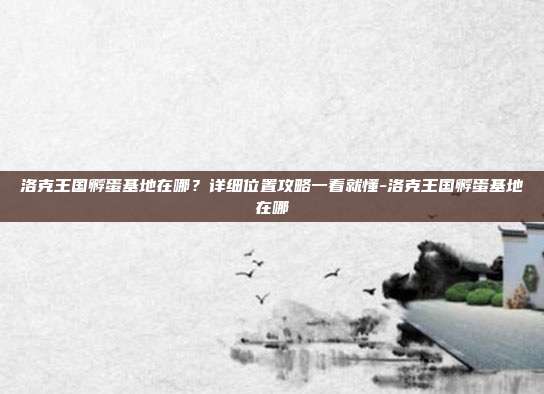 洛克王国孵蛋基地在哪？详细位置攻略一看就懂-洛克王国孵蛋基地在哪