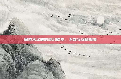 探索天之痕的奇幻世界,下载与攻略指南