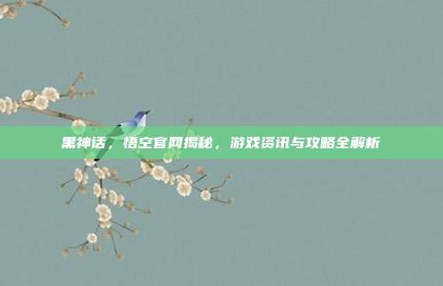 黑神话，悟空官网揭秘，游戏资讯与攻略全解析