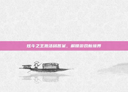 炫斗之王激活码答案，解锁游戏新境界