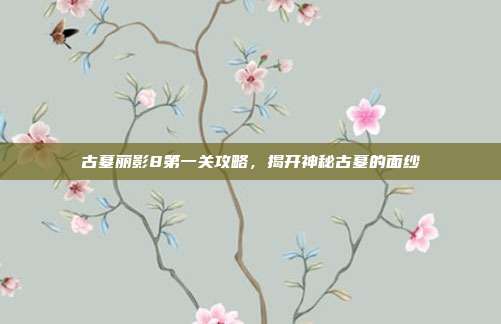 古墓丽影8第一关攻略,揭开神秘古墓的面纱