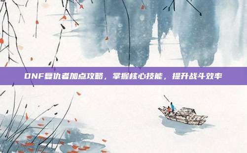 DNF复仇者加点攻略,掌握核心技能,提升战斗效率
