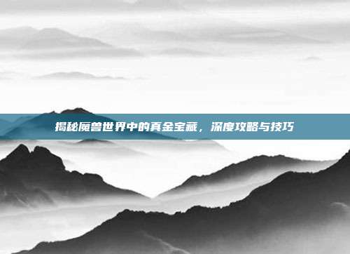 揭秘魔兽世界中的真金宝藏，深度攻略与技巧