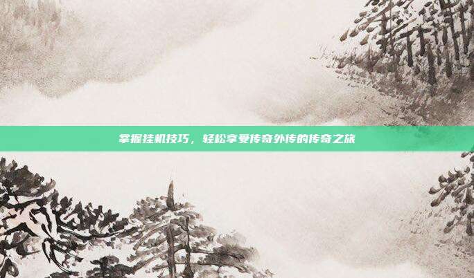 掌握挂机技巧,轻松享受传奇外传的传奇之旅