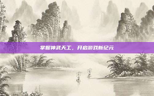 掌握神武天工,开启游戏新纪元