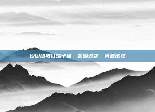 沙图团与红蝎子团,策略对决,勇者试炼