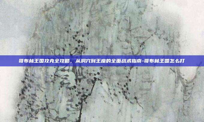 哥布林王国攻克全攻略，从洞穴到王座的全面战术指南-哥布林王国怎么打