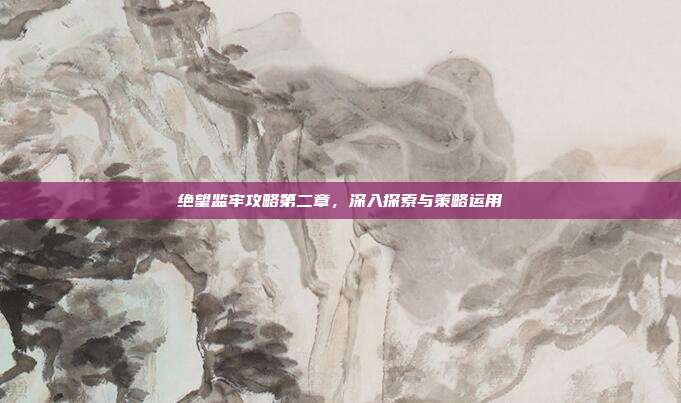 绝望监牢攻略第二章,深入探索与策略运用