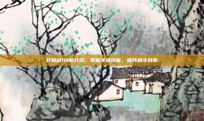 轩辕剑1技能介绍，掌握关键技能，提升战斗效率