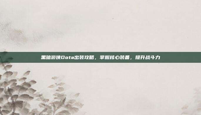 黑暗游侠Dota出装攻略，掌握核心装备，提升战斗力