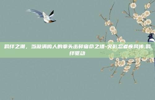羁绊之潮，当漩涡鸣人的拳头击碎宿命之墙-火影忍者疾风传:羁绊驱动