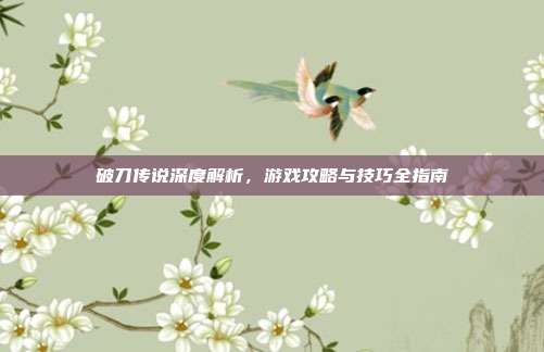 破刀传说深度解析,游戏攻略与技巧全指南