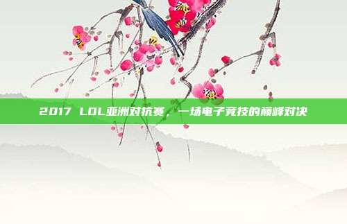 2017 LOL亚洲对抗赛,一场电子竞技的巅峰对决