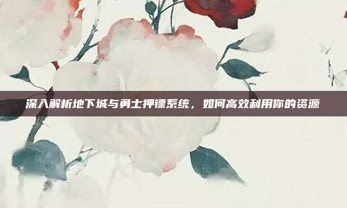 深入解析地下城与勇士押镖系统,如何高效利用你的资源