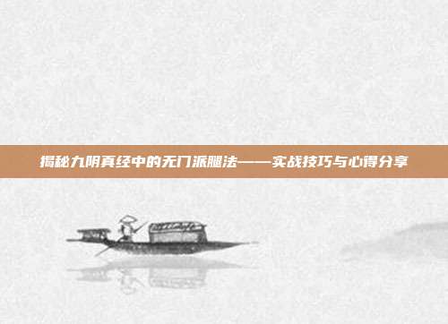 揭秘九阴真经中的无门派腿法——实战技巧与心得分享