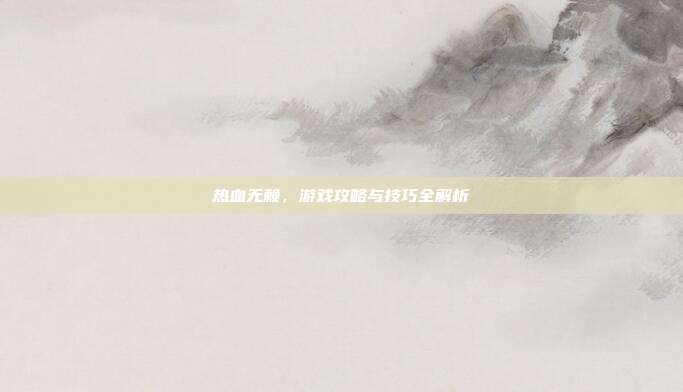 热血无赖,游戏攻略与技巧全解析