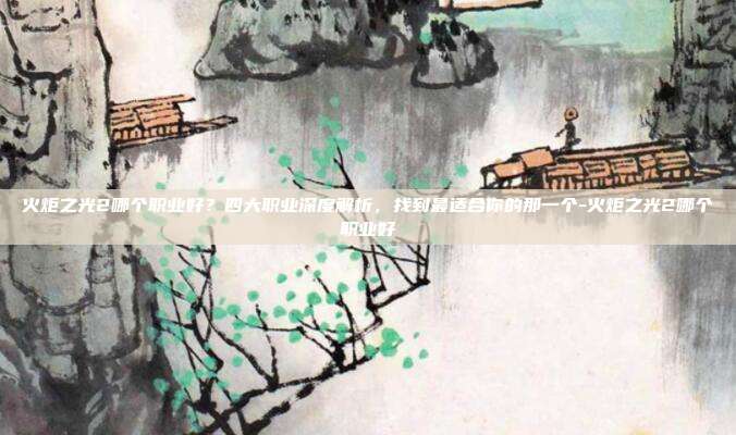 火炬之光2哪个职业好？四大职业深度解析，找到最适合你的那一个-火炬之光2哪个职业好