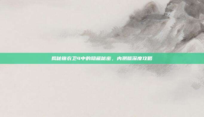 揭秘锦衣卫4中的隐藏秘密,内测版深度攻略