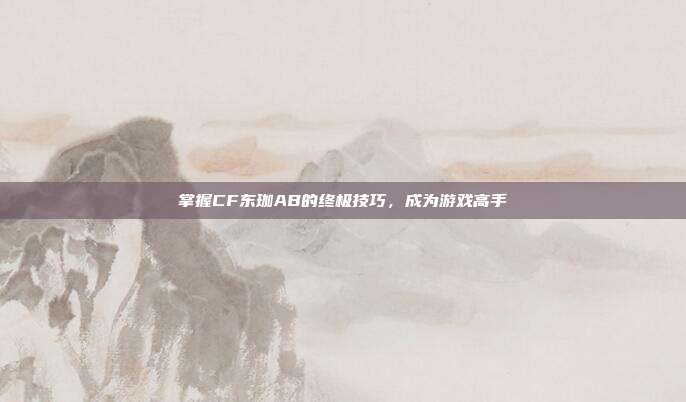 掌握CF东珈AB的终极技巧，成为游戏高手