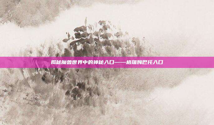 揭秘魔兽世界中的神秘入口——格瑞姆巴托入口