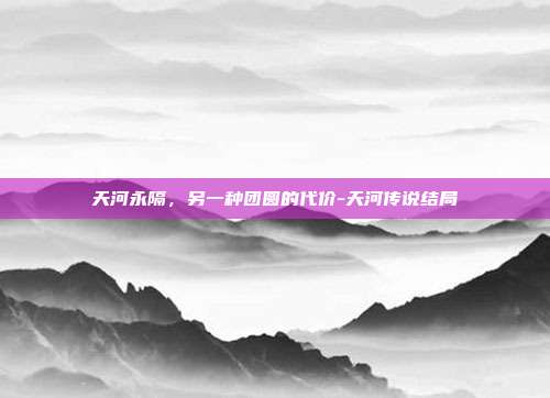 天河永隔,另一种团圆的代价-天河传说结局