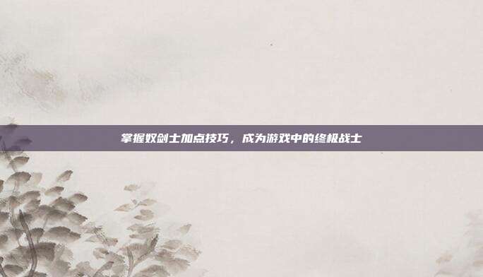 掌握奴剑士加点技巧,成为游戏中的终极战士