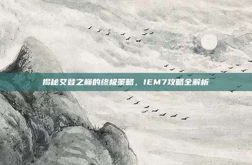 揭秘艾登之巅的终极策略,IEM7攻略全解析