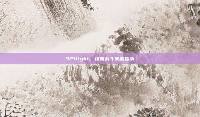 321fight,终极战斗策略指南