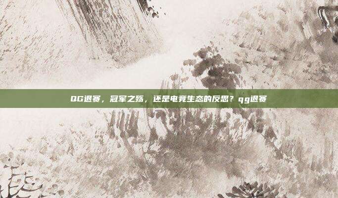 QG退赛，冠军之殇，还是电竞生态的反思？qg退赛