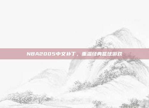 NBA2005中文补丁，重温经典篮球游戏