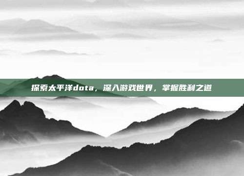 探索太平洋dota,深入游戏世界,掌握胜利之道