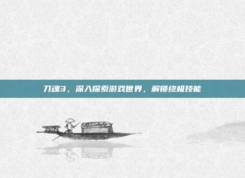 刀魂3,深入探索游戏世界,解锁终极技能
