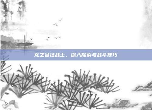 龙之谷狂战士，深入探索与战斗技巧