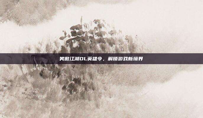 笑傲江湖OL英雄令,解锁游戏新境界
