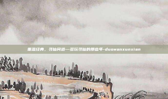 重温经典，寻仙问道—多玩寻仙的那些年-duowanxunxian