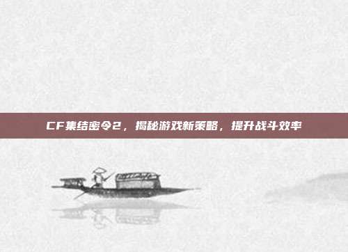 CF集结密令2，揭秘游戏新策略，提升战斗效率